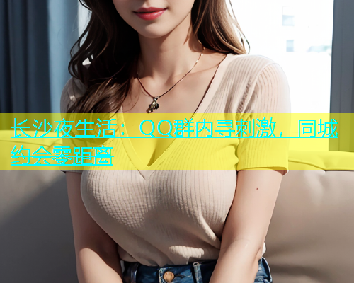 长沙夜生活：QQ群内寻刺激，同城约会零距离  第1张