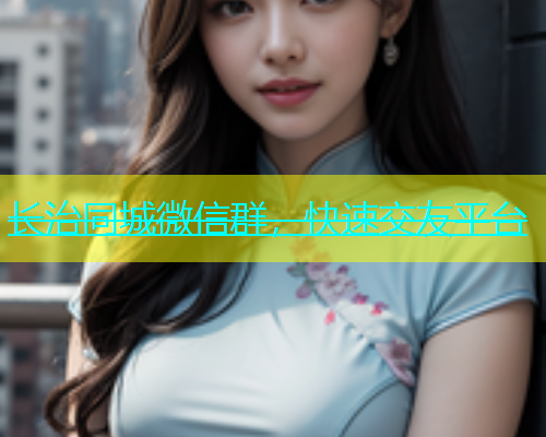 长治同城微信群，快速交友平台  第1张