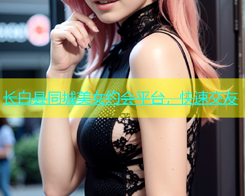 长白县同城美女约会平台，快速交友  第1张